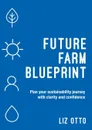 Future Farm Blueprint. Plan your sustainability journey with clarity and confidence - Liz Otto