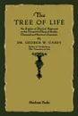 The Tree of Life. An Expose of Physical Regenesis - George W. Carey