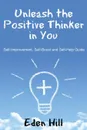 Unleash the Positive Thinker In You. Self-Improvement, Self-Boost and Self-Help Guide - Eden Hill