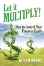 Let it Multiply!. How to Control Your Finances Easily - Nolan Myers