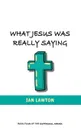 What Jesus Was Really Saying. how we turned his teachings upside down - Ian Lawton