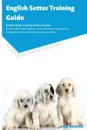 English Setter Training Guide English Setter Training Guide Includes. English Setter Agility Training, Tricks, Socializing, Housetraining, Obedience Training, Behavioral Training, and More - Adell Oglesbee