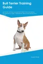 Bull Terrier Training Guide Bull Terrier Training Includes. Bull Terrier Tricks, Socializing, Housetraining, Agility, Obedience, Behavioral Training and More - Christopher Bailey