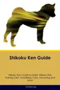 Shikoku Ken Guide Shikoku Ken Guide Includes. Shikoku Ken Training, Diet, Socializing, Care, Grooming, Breeding and More - Richard Lee