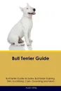 Bull Terrier Guide Bull Terrier Guide Includes. Bull Terrier Training, Diet, Socializing, Care, Grooming, Breeding and More - Austin White