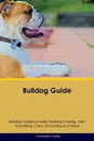 Bulldog Guide Bulldog Guide Includes. Bulldog Training, Diet, Socializing, Care, Grooming, Breeding and More - Christopher Bailey