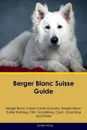 Berger Blanc Suisse Guide Berger Blanc Suisse Guide Includes. Berger Blanc Suisse Training, Diet, Socializing, Care, Grooming, Breeding and More - Gordon King