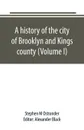 A history of the city of Brooklyn and Kings county (Volume I) - Stephen M Ostrander