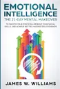 Emotional Intelligence. The 21-Day Mental Makeover to Master Your Emotions, Improve Your Social Skills, and Achieve Better, Happier Relationships - James W. Williams