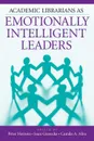 Academic Librarians as Emotionally Intelligent Leaders - Peter Hernon, Joan Giesecke, Camila Alire