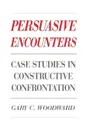 Persuasive Encounters. Case Studies in Constructive Confrontation - Gary C. Woodward