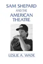 Sam Shepard and the American Theatre - Leslie A. Wade, Les A. Wade