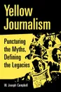 Yellow Journalism. Puncturing the Myths, Defining the Legacies - W. Joseph Campbell