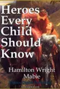Heroes Every Child Should Know - Hamilton Wright Mabie