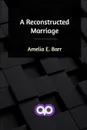 A Reconstructed Marriage - Amelia E. Barr