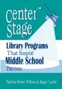 Center Stage. Library Programs That Inspire Middle School Patrons - Patricia Wilson, Roger Leslie