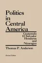 Politics in Central America. Guatemala, El Salvador, Honduras, and Nicaragua; Revised Edition - Thomas P. Anderson