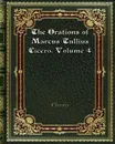 The Orations of Marcus Tullius Cicero. Volume 4 - Cicero