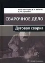 Сварочное дело. Дуговая сварка - М. И. Чеботарёв, В. Л. Лихачёв, Б. Ф. Тарасенко