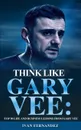 Think Like Gary Vee. Top 30 Life and Business Lesson from Gary Vee - Ivan Fernandez