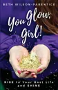 You Glow, Girl!. RISE to Your Best Life and SHINE - Beth Wilson-Parentice