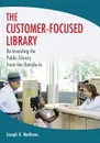 The Customer-Focused Library. Re-Inventing the Public Library From the Outside-In - Joseph Matthews