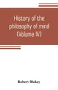 History of the philosophy of mind; embracing the opinions of all writers on mental science from the earliest period to the present time (Volume IV) - Robert Blakey