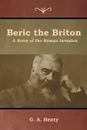 Beric the Briton. A Story of the Roman Invasion - G. A. Henty