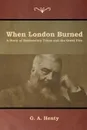 When London Burned. A Story of Restoration Times and the Great Fire - G. A. Henty