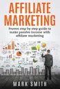 Affiliate Marketing. Proven Step By Step Guide To Make Passive Income With Affiliate Marketing - Mark Smith