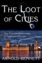 The Loot of Cities, and Further Adventures in Crime and Mystery - Arnold Bennett