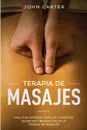 TERAPIA DE MASAJES. Una Guia Integral con los Consejos, Secretos y Beneficios de la Terapia de Masajes (Massage Therapy Spanish Version) - John Carter