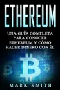 Ethereum. Una Guia Completa para Conocer Ethereum y Como Hacer Dinero Con El (Libro en Espanol/Ethereum Book Spanish Version) - Mark Smith