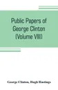 Public papers of George Clinton, first Governor of New York, 1777-1795, 1801-1804 (Volume VIII) - George Clinton, Hugh Hastings