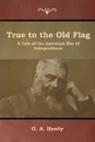 True to the Old Flag. A Tale of the American War of Independence - G. A. Henty