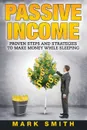 Passive Income. Proven Steps And Strategies to Make Money While Sleeping - Mark Smith