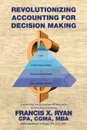 Revolutionizing Accounting for Decision Making. Combining the Disciplines of Lean with Activity Based Costing - CPA CGMA MBA Francis X. Ryan