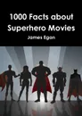 1000 Facts about Superhero Movies - James Egan