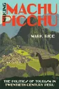 Making Machu Picchu. The Politics of Tourism in Twentieth-Century Peru - Mark Rice