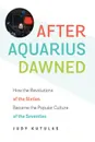 After Aquarius Dawned. How the Revolutions of the Sixties Became the Popular Culture of the Seventies - Judy Kutulas