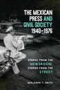 The Mexican Press and Civil Society, 1940-1976. Stories from the Newsroom, Stories from the Street - Benjamin T. Smith