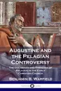 Augustine and the Pelagian Controversy. The Doctrines and Theology of Pelagius in the Early Christian Church - Benjamin B. Warfield