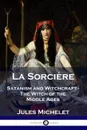 La Sorciere. Satanism and Witchcraft - The Witch of the Middle Ages - Jules Michelet, Lionel J. Trotter