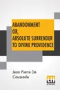 Abandonment Or, Absolute Surrender To Divine Providence. Posthumous Work Of Rev. J. P. De Caussade, S.J., Revised And Corrected By Rev. H. Ramiere, S.J., Translated From The Eighth French Edition By Miss Ella Mcmahon. - Jean Pierre De Caussade, Ella Mcmahon