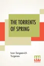 The Torrents Of Spring. Translated From The Russian By Constance Garnett - Ivan Sergeevich Turgenev, Constance Garnett