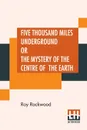 Five Thousand Miles Underground Or The Mystery Of The Centre Of The Earth - Roy Rockwood