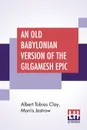 An Old Babylonian Version Of The Gilgamesh Epic. On The Basis Of Recently Discovered Texts (Yale Oriental Series. Researches, Volume IV, 3.) - Albert Tobias Clay, Morris Jastrow