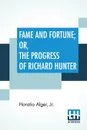 Fame And Fortune; Or, The Progress Of Richard Hunter - Horatio Alger Jr.