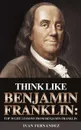 Think Like Benjamin Franklin. Top 30 Life Lessons from Benjamin Franklin - Ivan Fernandez