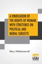 A Vindication Of The Rights Of Woman, With Strictures On Political And Moral Subjects. With A Biographical Sketch Of The Author. - Mary Wollstonecraft